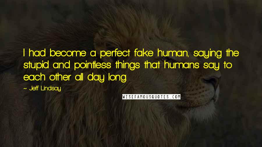 Jeff Lindsay Quotes: I had become a perfect fake human, saying the stupid and pointless things that humans say to each other all day long.