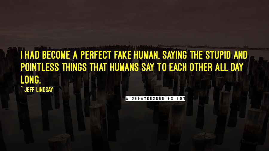 Jeff Lindsay Quotes: I had become a perfect fake human, saying the stupid and pointless things that humans say to each other all day long.