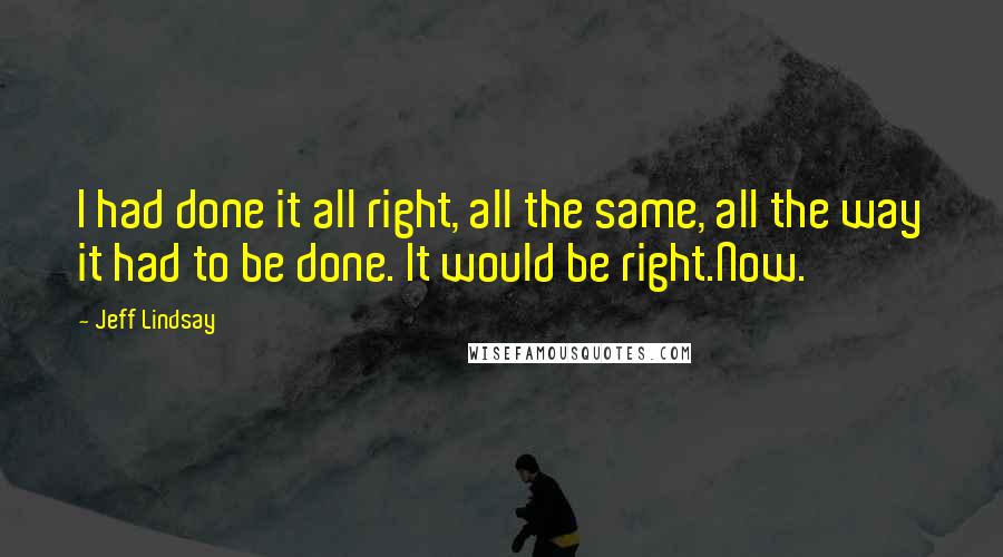 Jeff Lindsay Quotes: I had done it all right, all the same, all the way it had to be done. It would be right.Now.