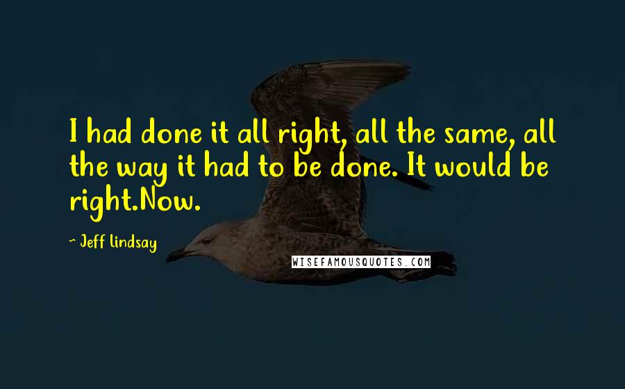 Jeff Lindsay Quotes: I had done it all right, all the same, all the way it had to be done. It would be right.Now.