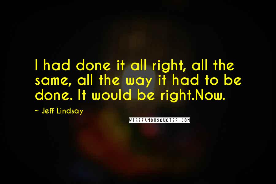 Jeff Lindsay Quotes: I had done it all right, all the same, all the way it had to be done. It would be right.Now.
