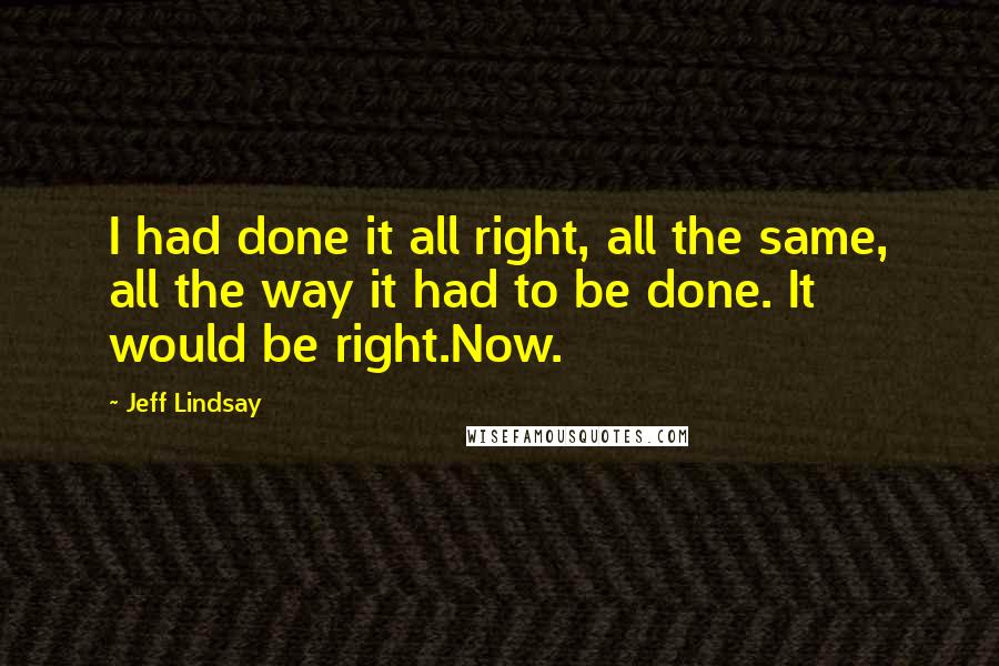 Jeff Lindsay Quotes: I had done it all right, all the same, all the way it had to be done. It would be right.Now.