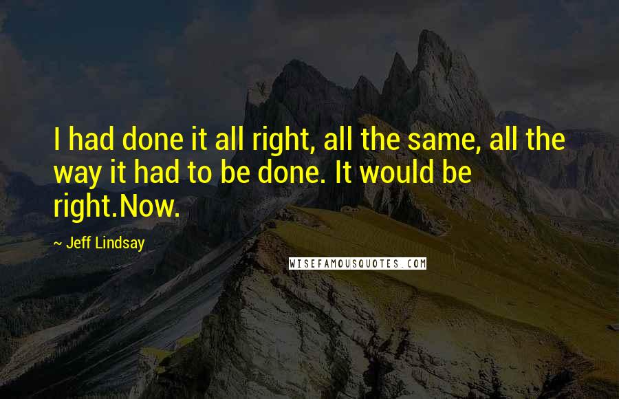 Jeff Lindsay Quotes: I had done it all right, all the same, all the way it had to be done. It would be right.Now.