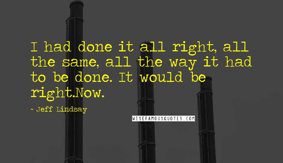 Jeff Lindsay Quotes: I had done it all right, all the same, all the way it had to be done. It would be right.Now.