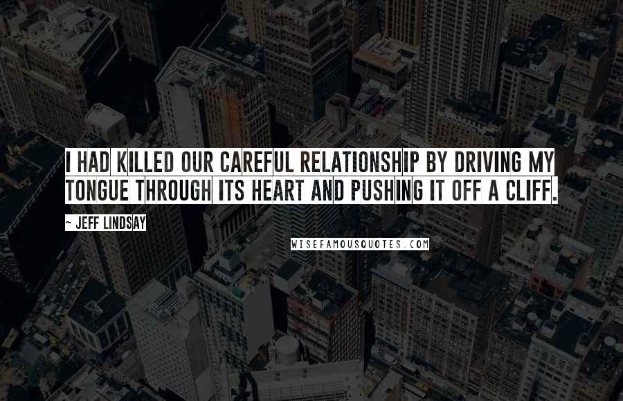 Jeff Lindsay Quotes: I had killed our careful relationship by driving my tongue through its heart and pushing it off a cliff.