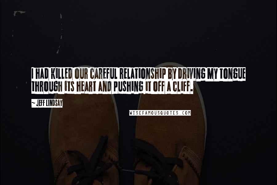 Jeff Lindsay Quotes: I had killed our careful relationship by driving my tongue through its heart and pushing it off a cliff.