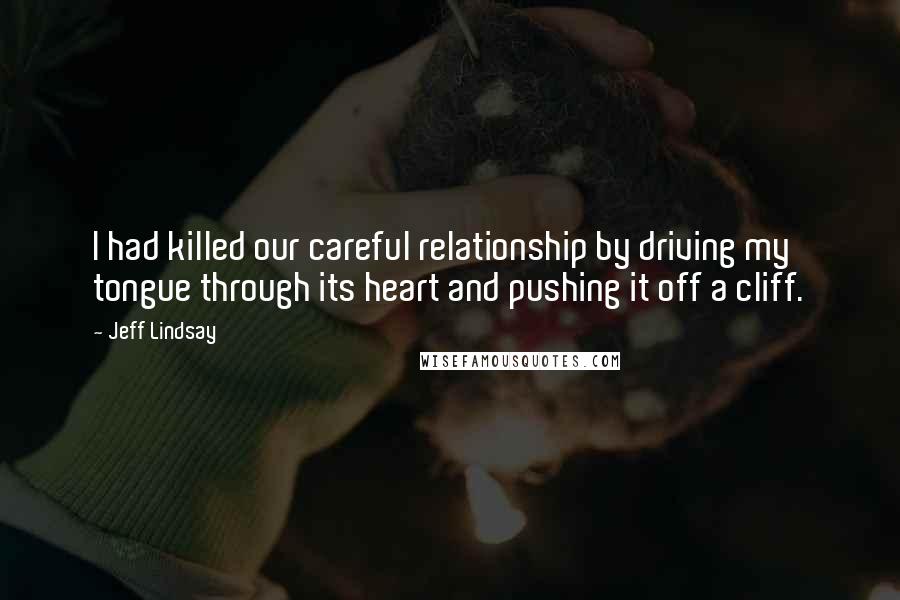 Jeff Lindsay Quotes: I had killed our careful relationship by driving my tongue through its heart and pushing it off a cliff.