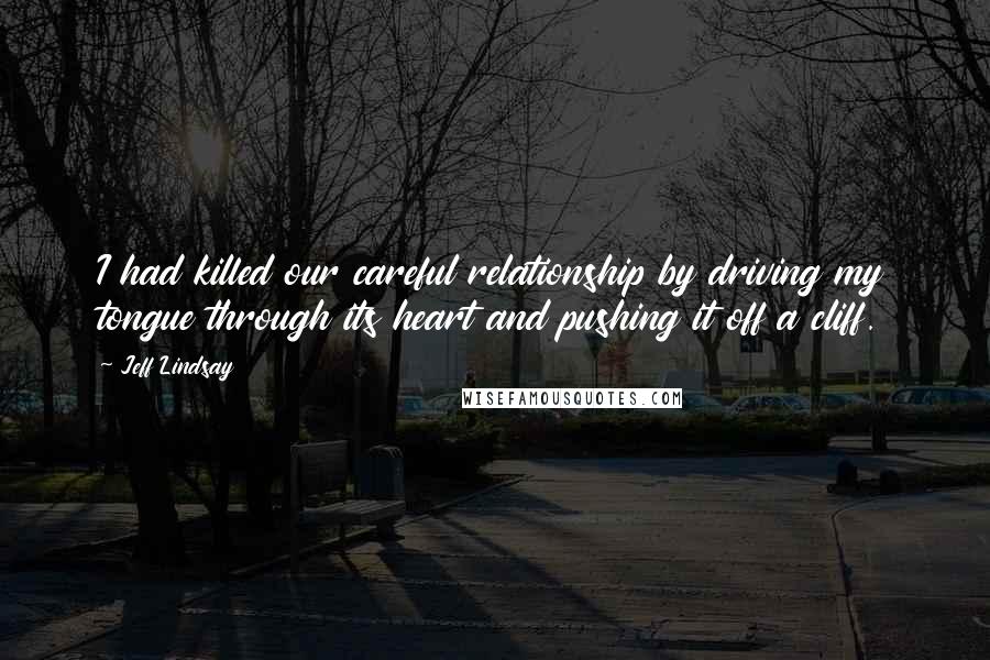 Jeff Lindsay Quotes: I had killed our careful relationship by driving my tongue through its heart and pushing it off a cliff.