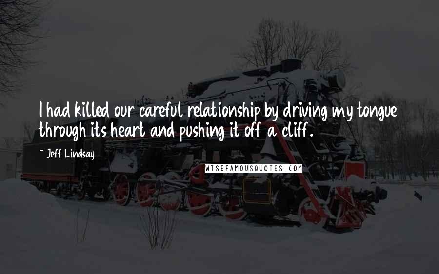 Jeff Lindsay Quotes: I had killed our careful relationship by driving my tongue through its heart and pushing it off a cliff.