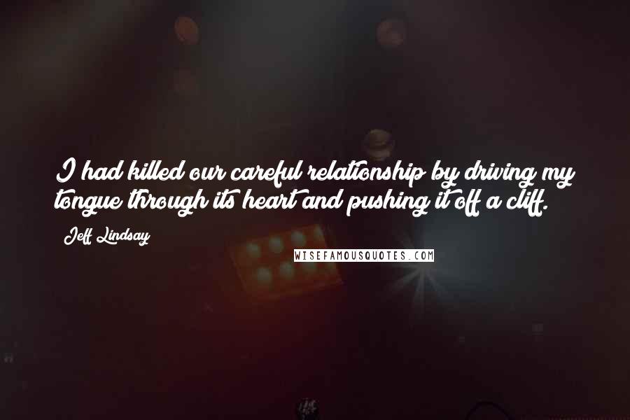 Jeff Lindsay Quotes: I had killed our careful relationship by driving my tongue through its heart and pushing it off a cliff.