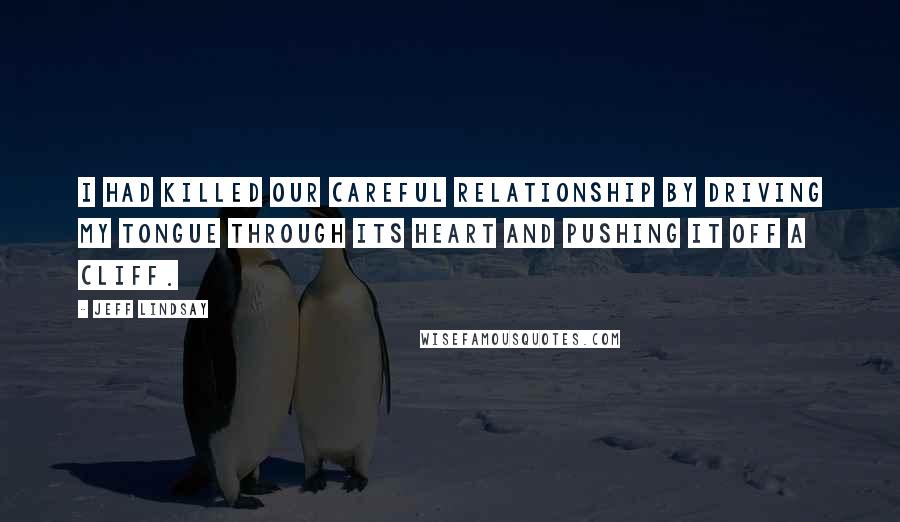 Jeff Lindsay Quotes: I had killed our careful relationship by driving my tongue through its heart and pushing it off a cliff.