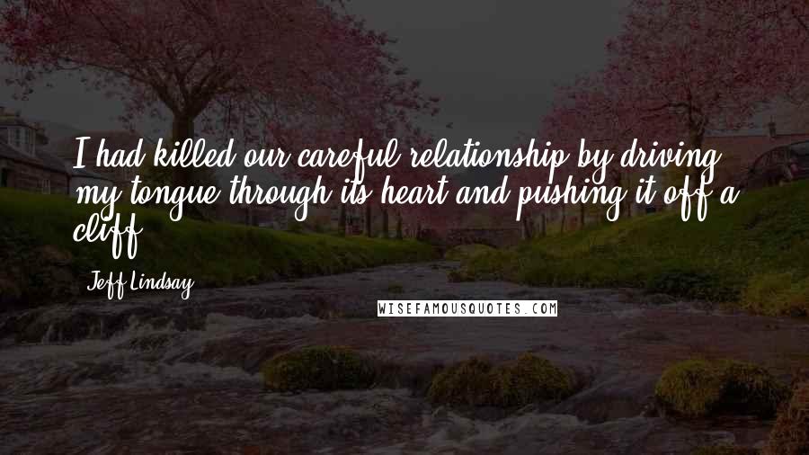 Jeff Lindsay Quotes: I had killed our careful relationship by driving my tongue through its heart and pushing it off a cliff.