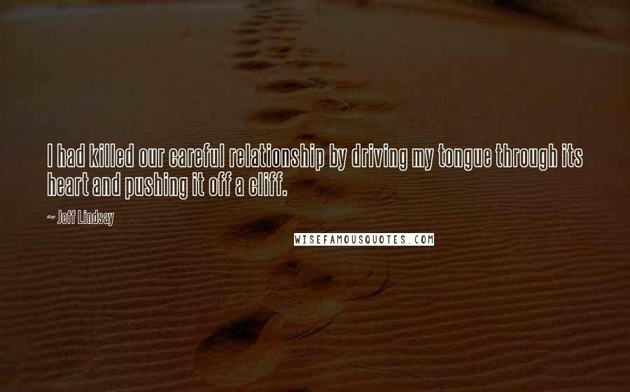 Jeff Lindsay Quotes: I had killed our careful relationship by driving my tongue through its heart and pushing it off a cliff.