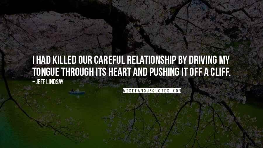 Jeff Lindsay Quotes: I had killed our careful relationship by driving my tongue through its heart and pushing it off a cliff.