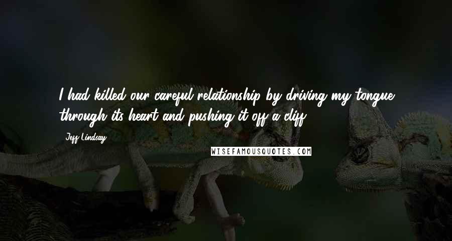 Jeff Lindsay Quotes: I had killed our careful relationship by driving my tongue through its heart and pushing it off a cliff.