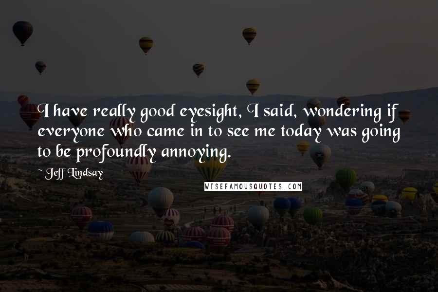 Jeff Lindsay Quotes: I have really good eyesight, I said, wondering if everyone who came in to see me today was going to be profoundly annoying.