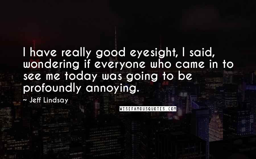 Jeff Lindsay Quotes: I have really good eyesight, I said, wondering if everyone who came in to see me today was going to be profoundly annoying.