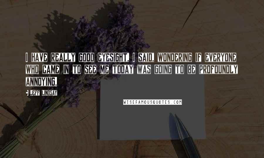 Jeff Lindsay Quotes: I have really good eyesight, I said, wondering if everyone who came in to see me today was going to be profoundly annoying.