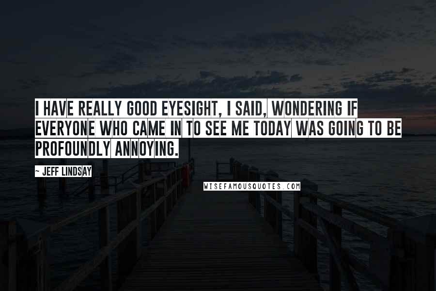 Jeff Lindsay Quotes: I have really good eyesight, I said, wondering if everyone who came in to see me today was going to be profoundly annoying.