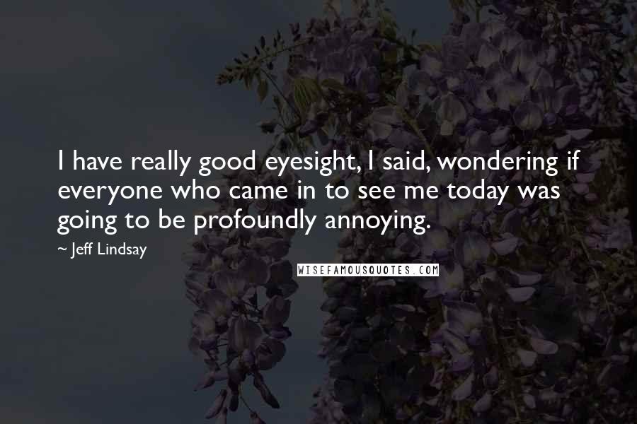 Jeff Lindsay Quotes: I have really good eyesight, I said, wondering if everyone who came in to see me today was going to be profoundly annoying.