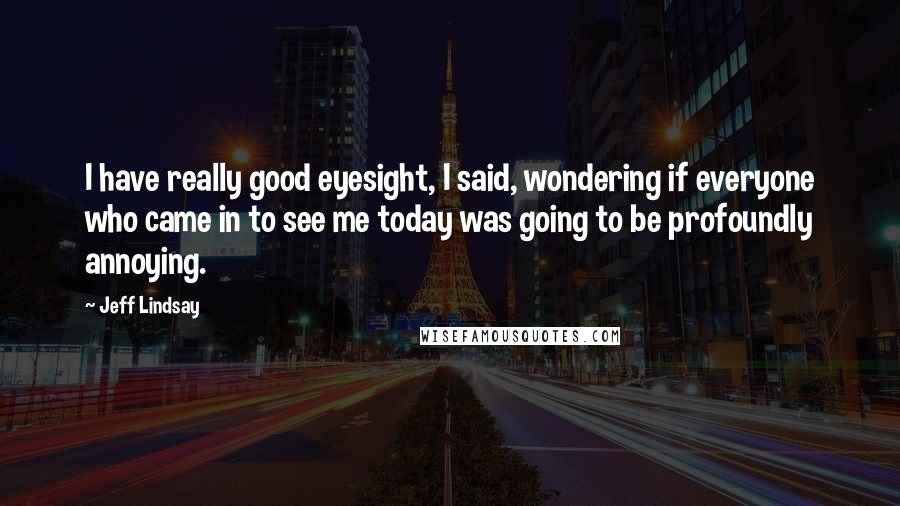 Jeff Lindsay Quotes: I have really good eyesight, I said, wondering if everyone who came in to see me today was going to be profoundly annoying.