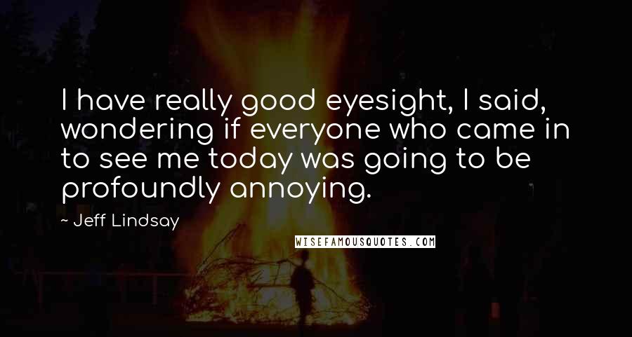 Jeff Lindsay Quotes: I have really good eyesight, I said, wondering if everyone who came in to see me today was going to be profoundly annoying.