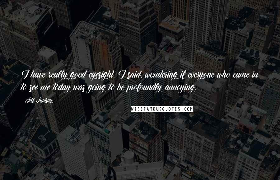 Jeff Lindsay Quotes: I have really good eyesight, I said, wondering if everyone who came in to see me today was going to be profoundly annoying.