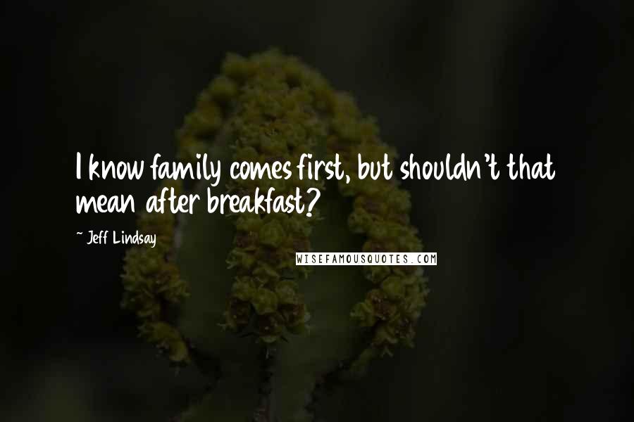 Jeff Lindsay Quotes: I know family comes first, but shouldn't that mean after breakfast?