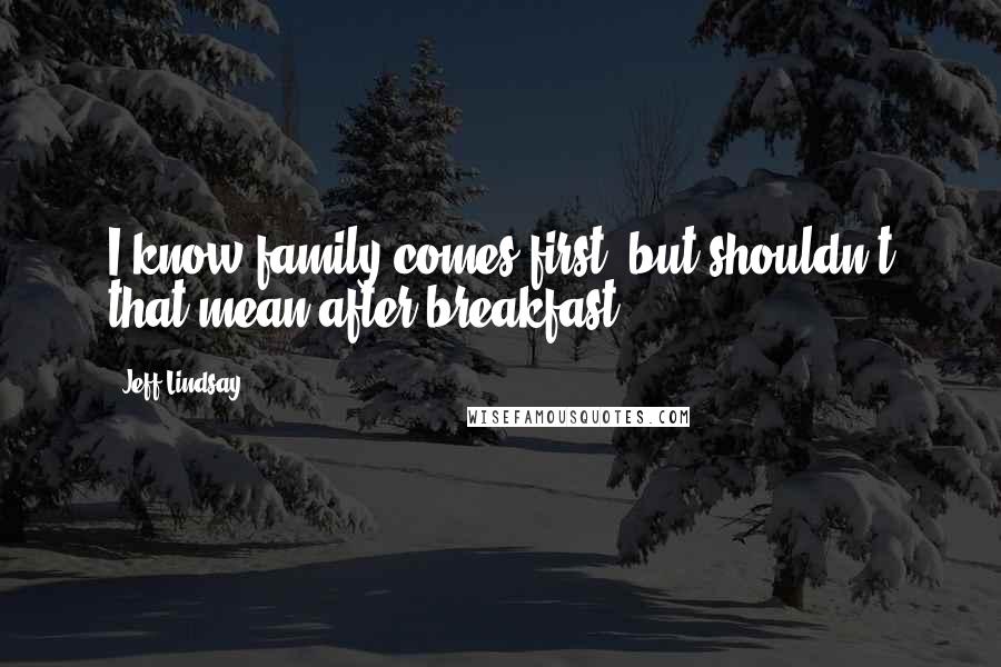 Jeff Lindsay Quotes: I know family comes first, but shouldn't that mean after breakfast?