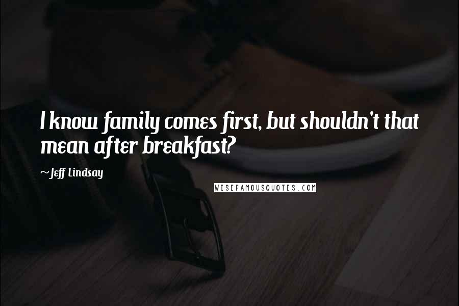 Jeff Lindsay Quotes: I know family comes first, but shouldn't that mean after breakfast?