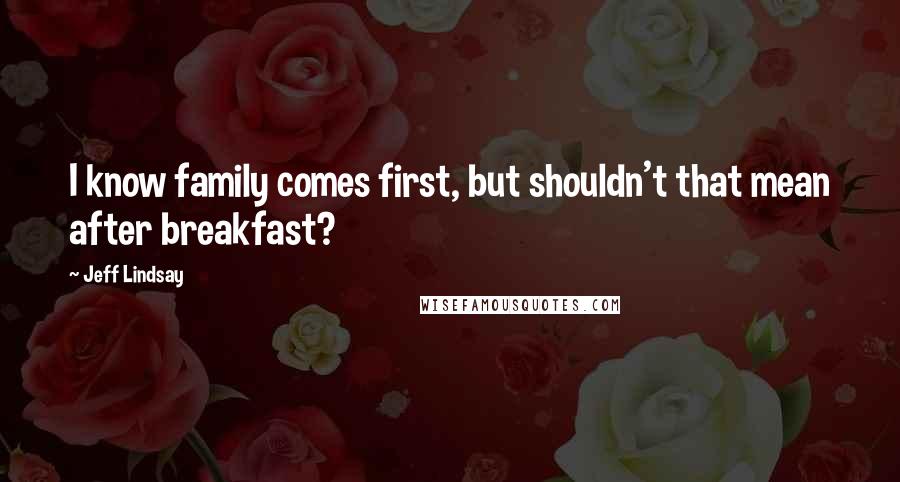 Jeff Lindsay Quotes: I know family comes first, but shouldn't that mean after breakfast?