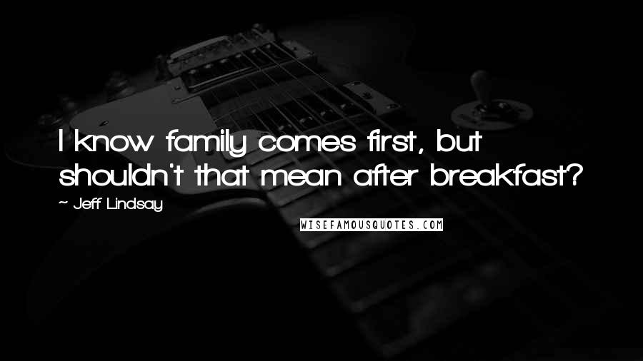 Jeff Lindsay Quotes: I know family comes first, but shouldn't that mean after breakfast?