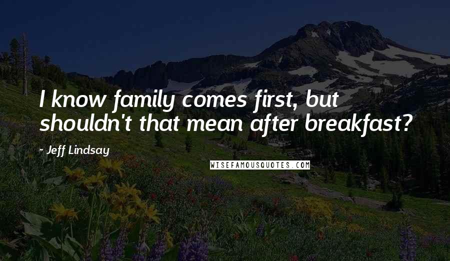 Jeff Lindsay Quotes: I know family comes first, but shouldn't that mean after breakfast?