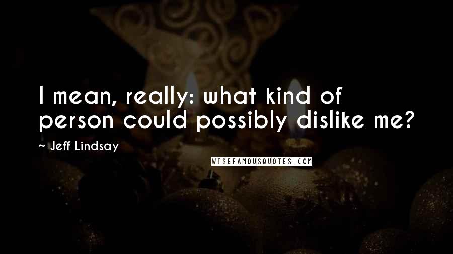 Jeff Lindsay Quotes: I mean, really: what kind of person could possibly dislike me?