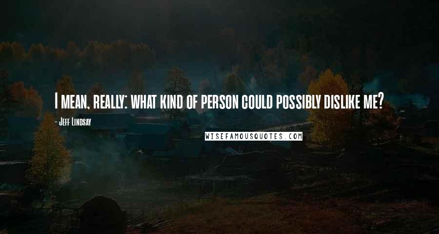 Jeff Lindsay Quotes: I mean, really: what kind of person could possibly dislike me?