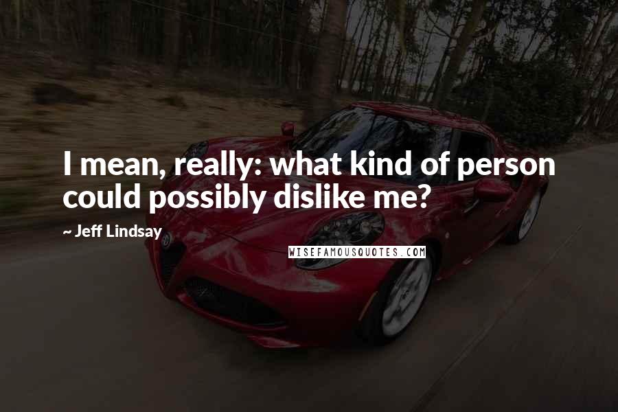 Jeff Lindsay Quotes: I mean, really: what kind of person could possibly dislike me?