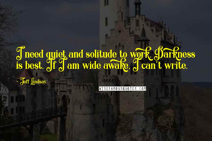 Jeff Lindsay Quotes: I need quiet and solitude to work. Darkness is best. If I am wide awake, I can't write.