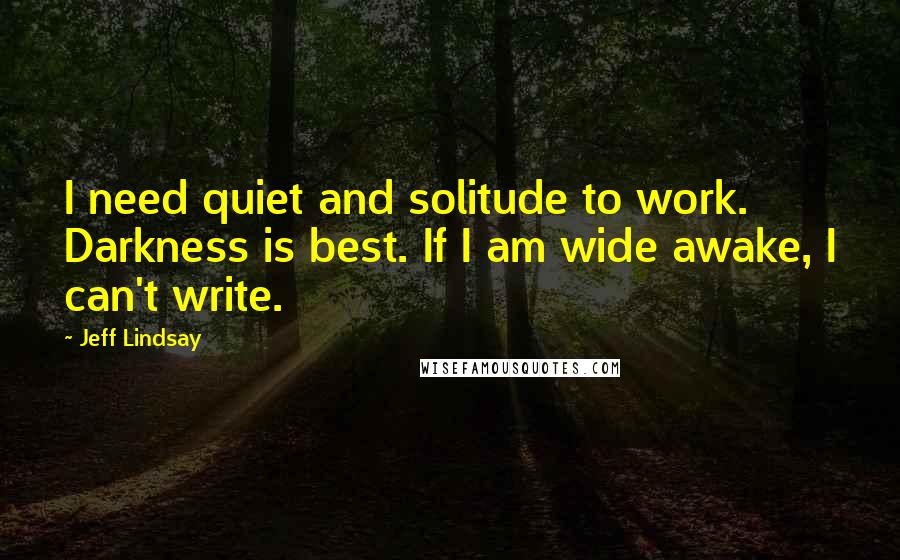 Jeff Lindsay Quotes: I need quiet and solitude to work. Darkness is best. If I am wide awake, I can't write.