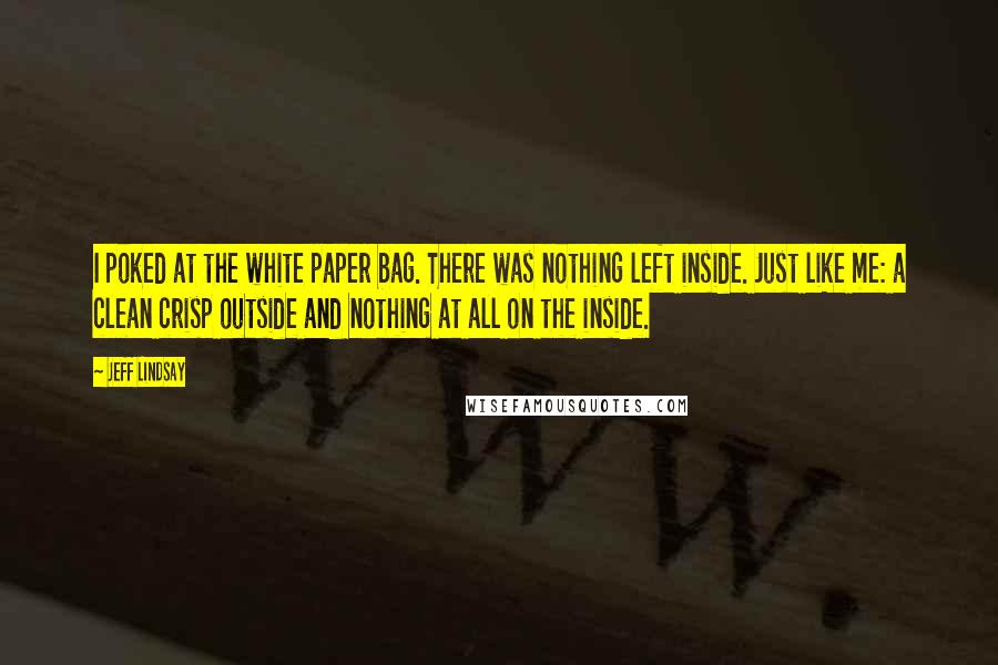 Jeff Lindsay Quotes: I poked at the white paper bag. There was nothing left inside. Just like me: a clean crisp outside and nothing at all on the inside.