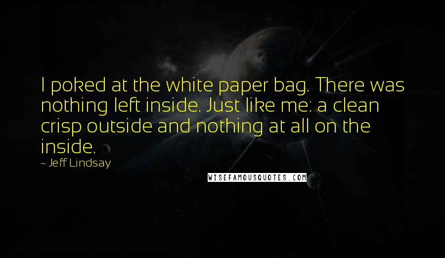 Jeff Lindsay Quotes: I poked at the white paper bag. There was nothing left inside. Just like me: a clean crisp outside and nothing at all on the inside.