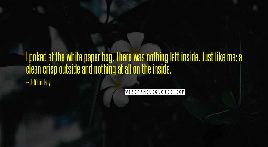 Jeff Lindsay Quotes: I poked at the white paper bag. There was nothing left inside. Just like me: a clean crisp outside and nothing at all on the inside.