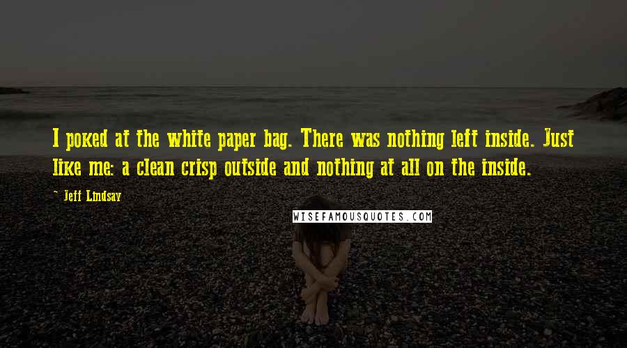 Jeff Lindsay Quotes: I poked at the white paper bag. There was nothing left inside. Just like me: a clean crisp outside and nothing at all on the inside.