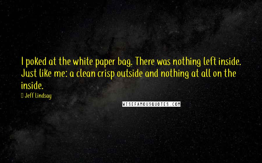 Jeff Lindsay Quotes: I poked at the white paper bag. There was nothing left inside. Just like me: a clean crisp outside and nothing at all on the inside.