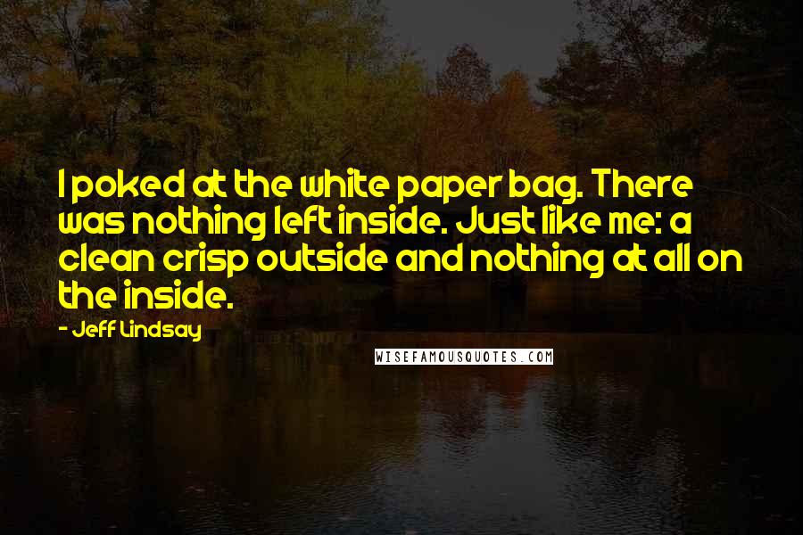 Jeff Lindsay Quotes: I poked at the white paper bag. There was nothing left inside. Just like me: a clean crisp outside and nothing at all on the inside.
