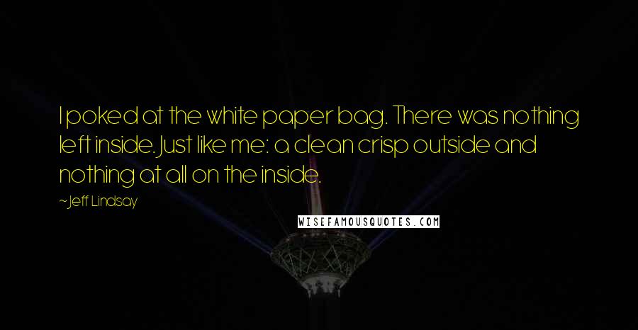 Jeff Lindsay Quotes: I poked at the white paper bag. There was nothing left inside. Just like me: a clean crisp outside and nothing at all on the inside.