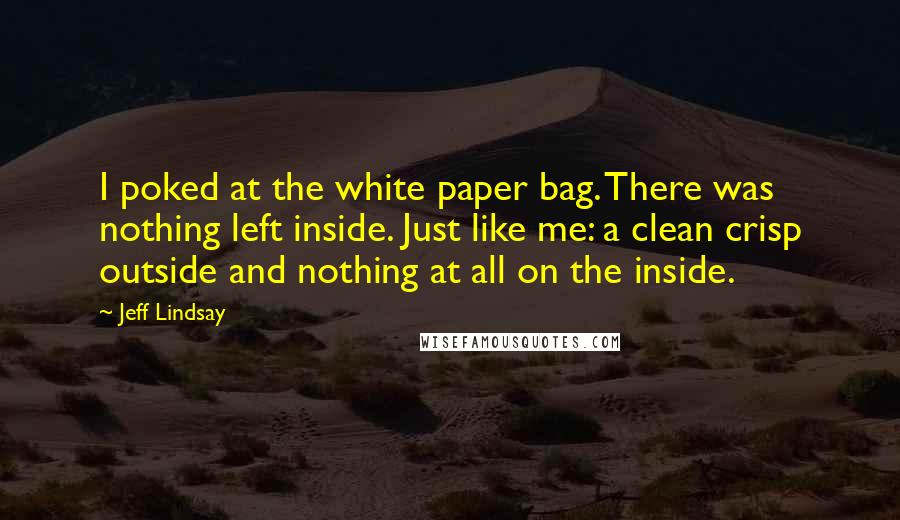 Jeff Lindsay Quotes: I poked at the white paper bag. There was nothing left inside. Just like me: a clean crisp outside and nothing at all on the inside.