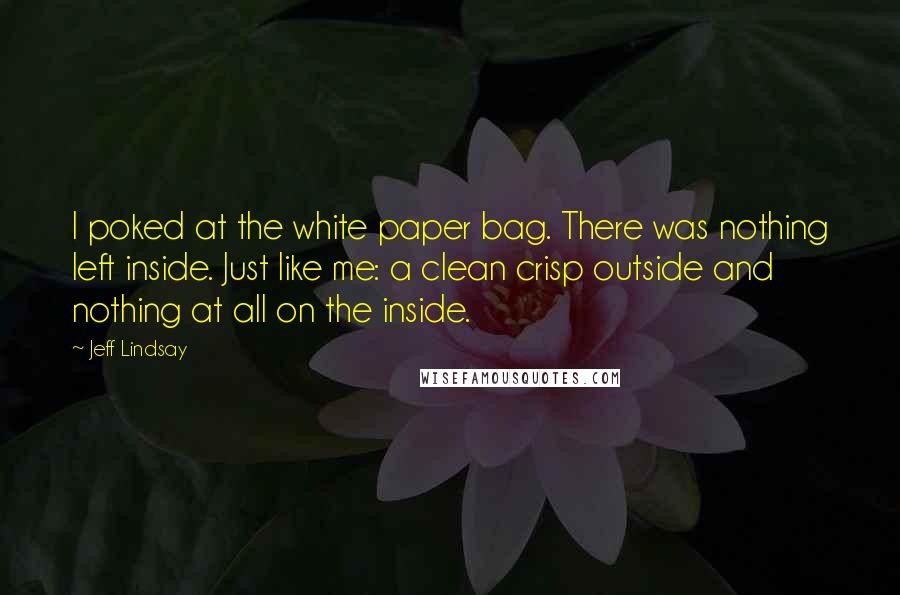 Jeff Lindsay Quotes: I poked at the white paper bag. There was nothing left inside. Just like me: a clean crisp outside and nothing at all on the inside.