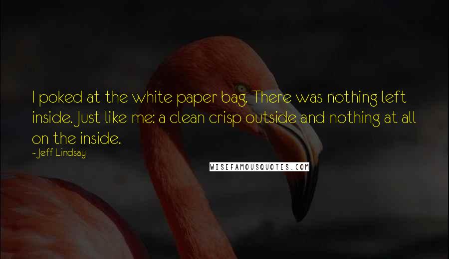 Jeff Lindsay Quotes: I poked at the white paper bag. There was nothing left inside. Just like me: a clean crisp outside and nothing at all on the inside.