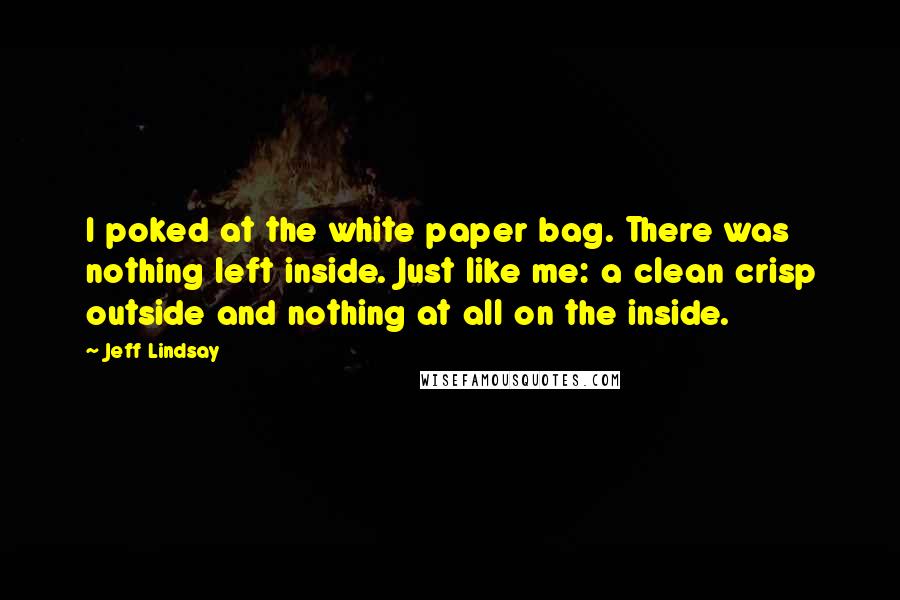 Jeff Lindsay Quotes: I poked at the white paper bag. There was nothing left inside. Just like me: a clean crisp outside and nothing at all on the inside.