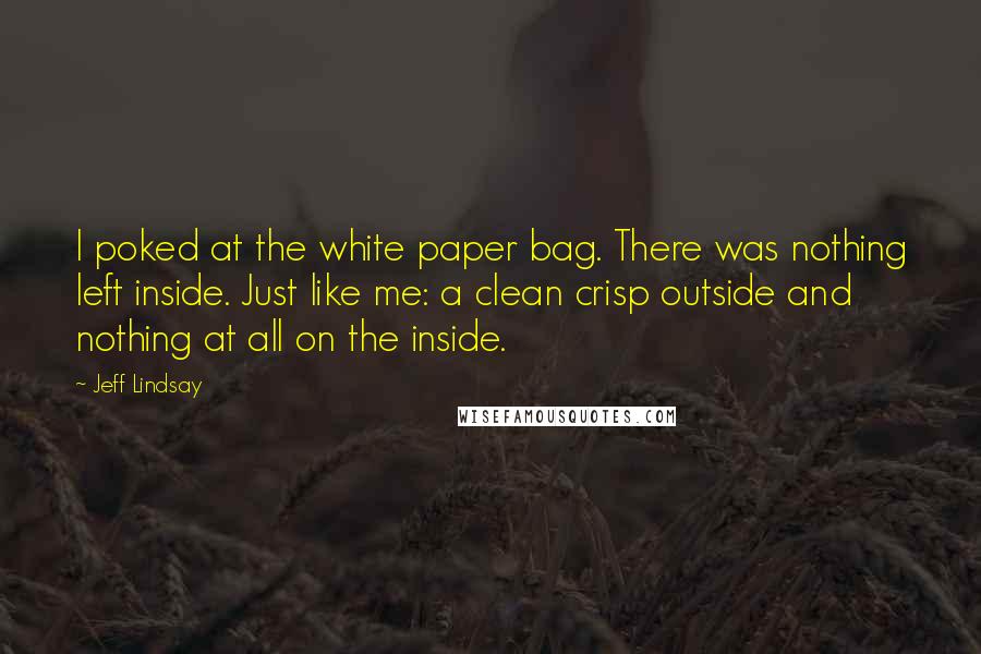 Jeff Lindsay Quotes: I poked at the white paper bag. There was nothing left inside. Just like me: a clean crisp outside and nothing at all on the inside.